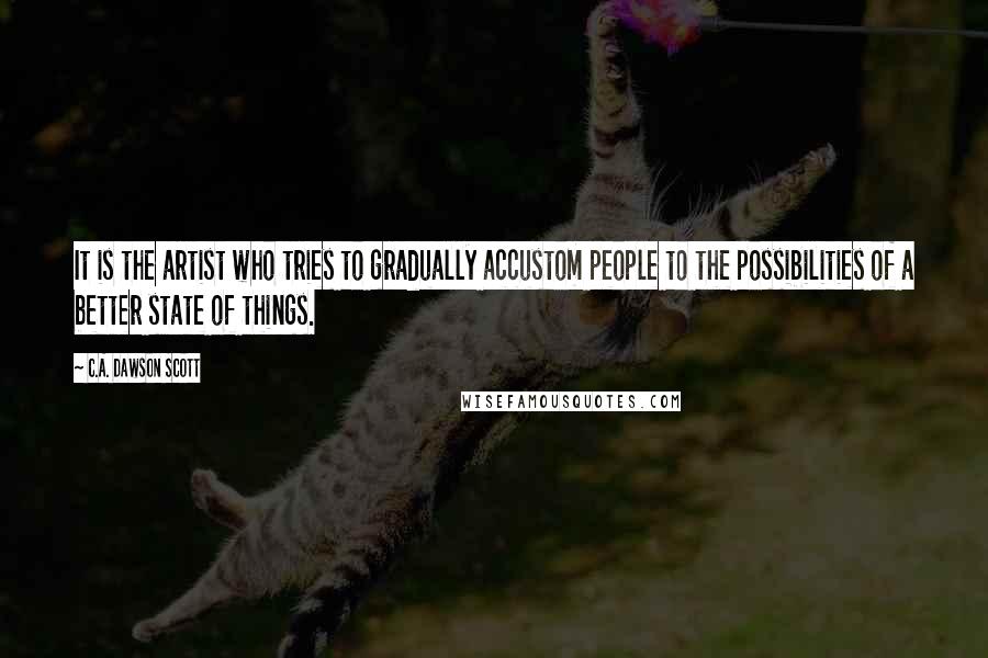 C.A. Dawson Scott Quotes: It is the artist who tries to gradually accustom people to the possibilities of a better state of things.