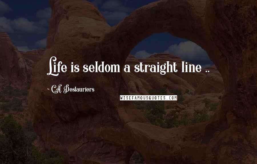 C.A. Deslauriers Quotes: Life is seldom a straight line ..