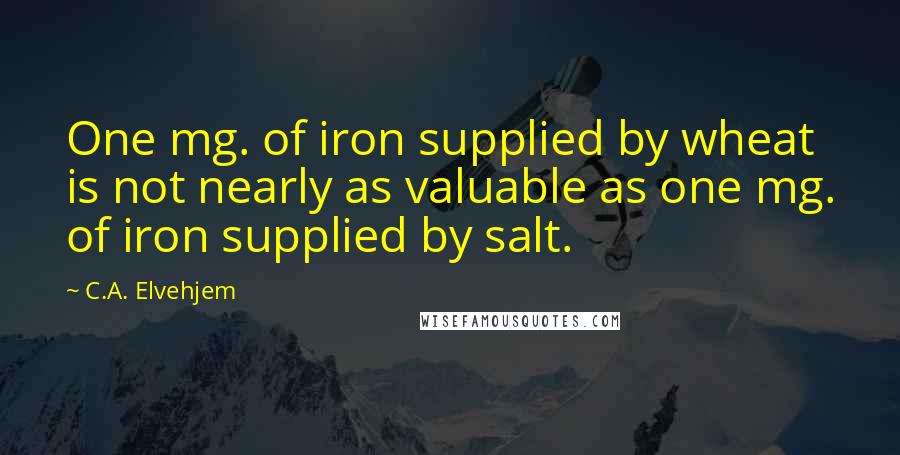 C.A. Elvehjem Quotes: One mg. of iron supplied by wheat is not nearly as valuable as one mg. of iron supplied by salt.