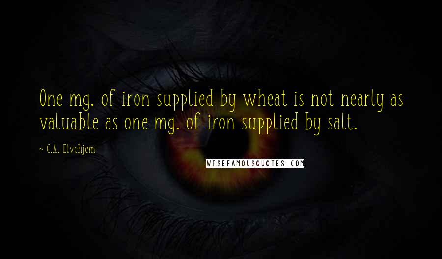 C.A. Elvehjem Quotes: One mg. of iron supplied by wheat is not nearly as valuable as one mg. of iron supplied by salt.