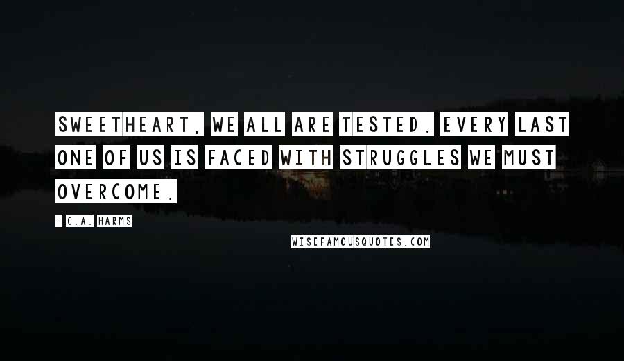 C.A. Harms Quotes: Sweetheart, we all are tested. Every last one of us is faced with struggles we must overcome.