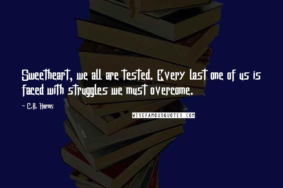 C.A. Harms Quotes: Sweetheart, we all are tested. Every last one of us is faced with struggles we must overcome.
