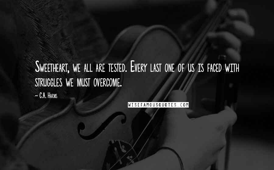 C.A. Harms Quotes: Sweetheart, we all are tested. Every last one of us is faced with struggles we must overcome.