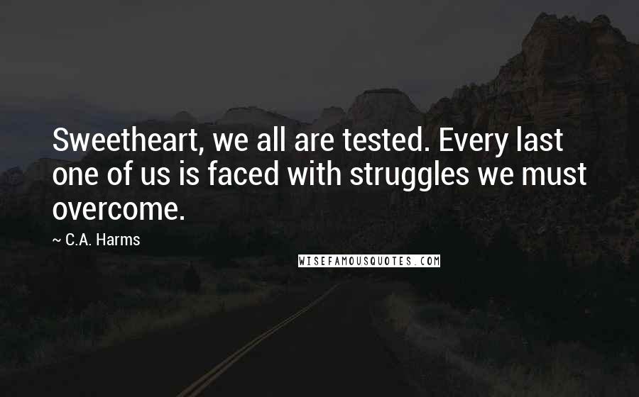 C.A. Harms Quotes: Sweetheart, we all are tested. Every last one of us is faced with struggles we must overcome.