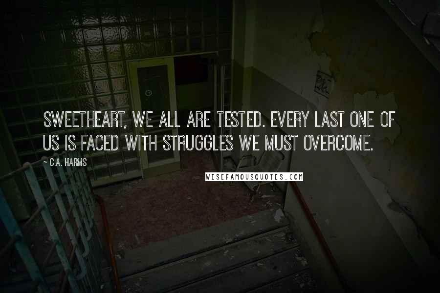 C.A. Harms Quotes: Sweetheart, we all are tested. Every last one of us is faced with struggles we must overcome.