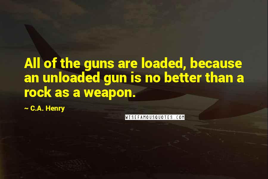 C.A. Henry Quotes: All of the guns are loaded, because an unloaded gun is no better than a rock as a weapon.