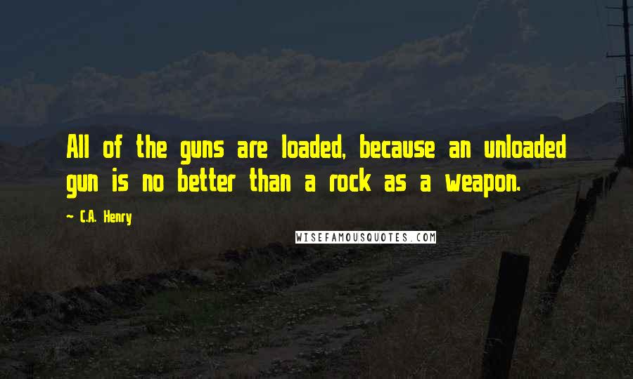 C.A. Henry Quotes: All of the guns are loaded, because an unloaded gun is no better than a rock as a weapon.