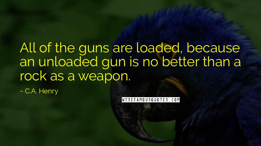 C.A. Henry Quotes: All of the guns are loaded, because an unloaded gun is no better than a rock as a weapon.