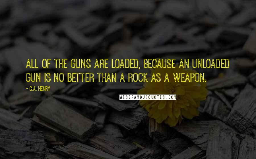 C.A. Henry Quotes: All of the guns are loaded, because an unloaded gun is no better than a rock as a weapon.