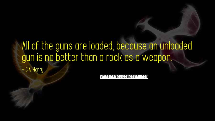 C.A. Henry Quotes: All of the guns are loaded, because an unloaded gun is no better than a rock as a weapon.