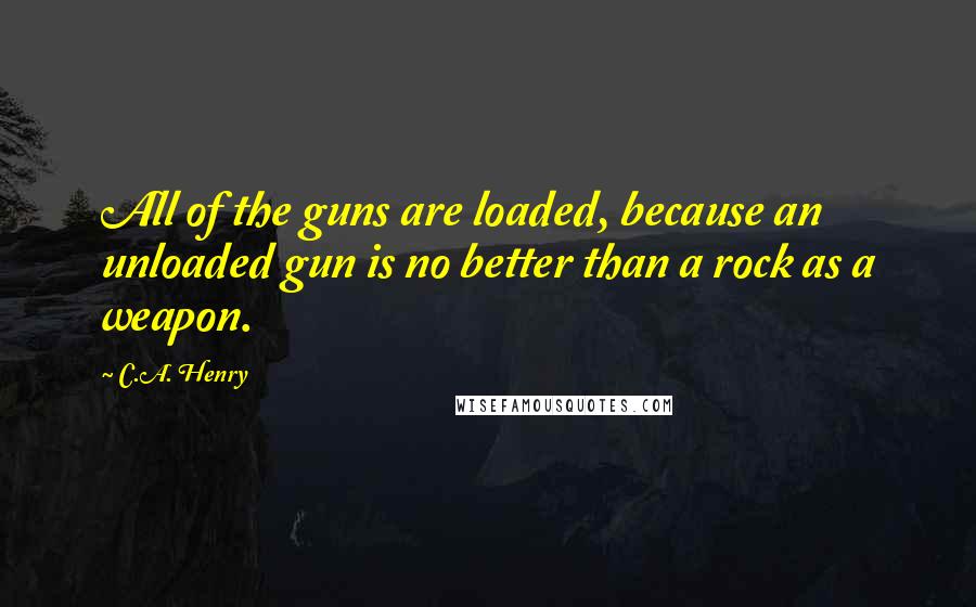 C.A. Henry Quotes: All of the guns are loaded, because an unloaded gun is no better than a rock as a weapon.