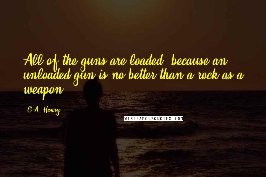 C.A. Henry Quotes: All of the guns are loaded, because an unloaded gun is no better than a rock as a weapon.