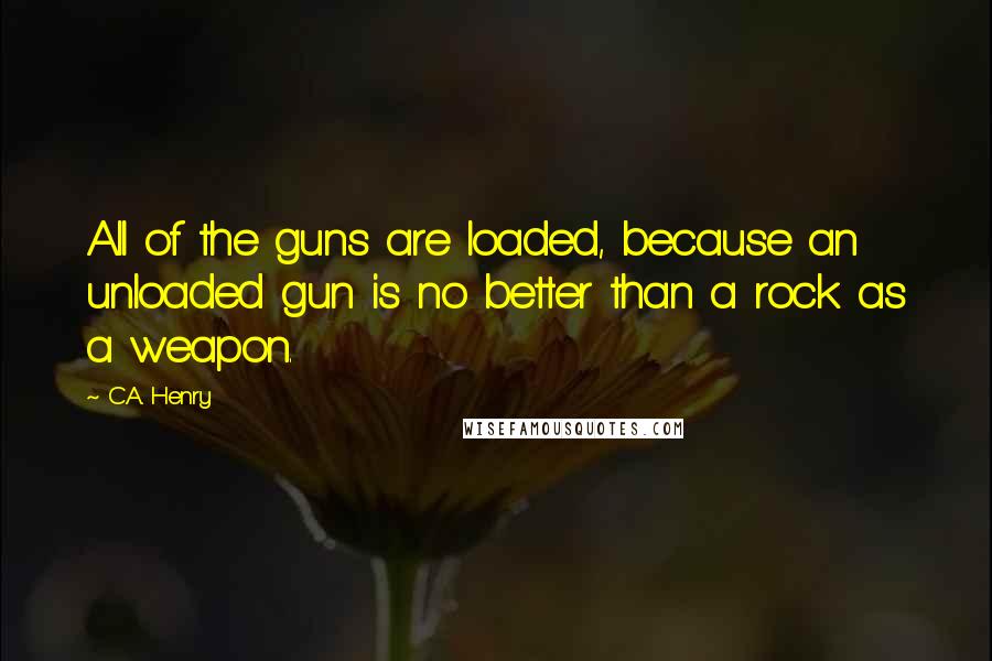 C.A. Henry Quotes: All of the guns are loaded, because an unloaded gun is no better than a rock as a weapon.