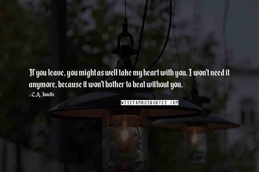 C.A. Jonelle Quotes: If you leave, you might as well take my heart with you. I won't need it anymore, because it won't bother to beat without you.