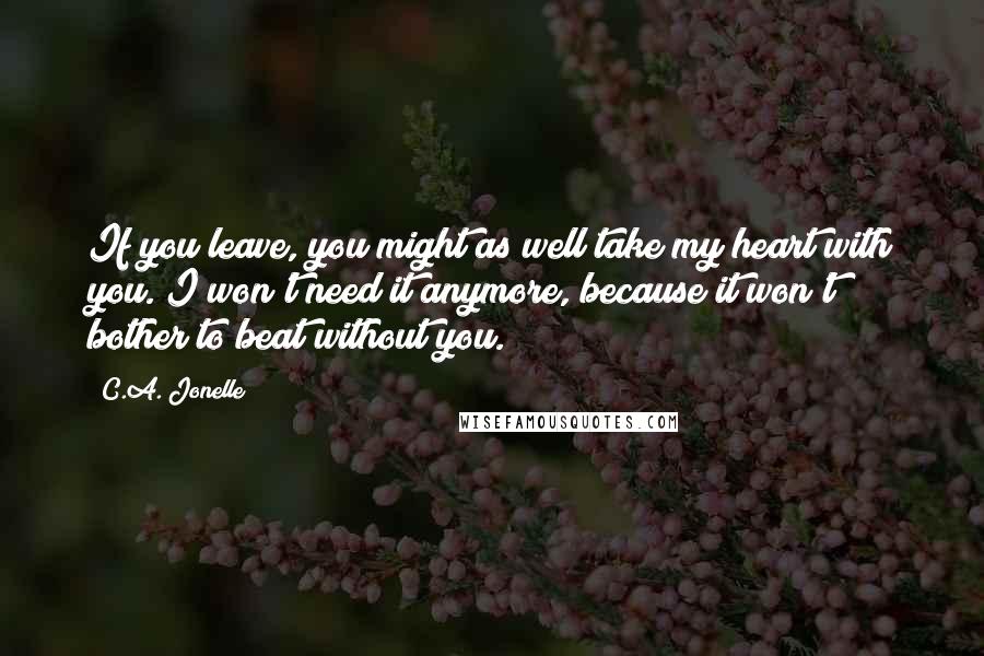 C.A. Jonelle Quotes: If you leave, you might as well take my heart with you. I won't need it anymore, because it won't bother to beat without you.