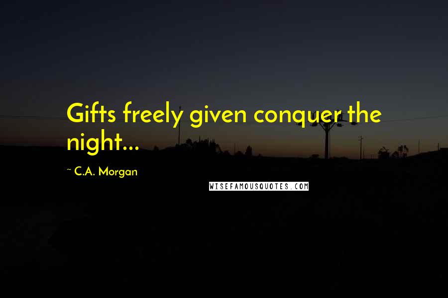 C.A. Morgan Quotes: Gifts freely given conquer the night...