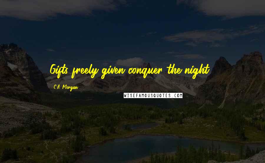 C.A. Morgan Quotes: Gifts freely given conquer the night...