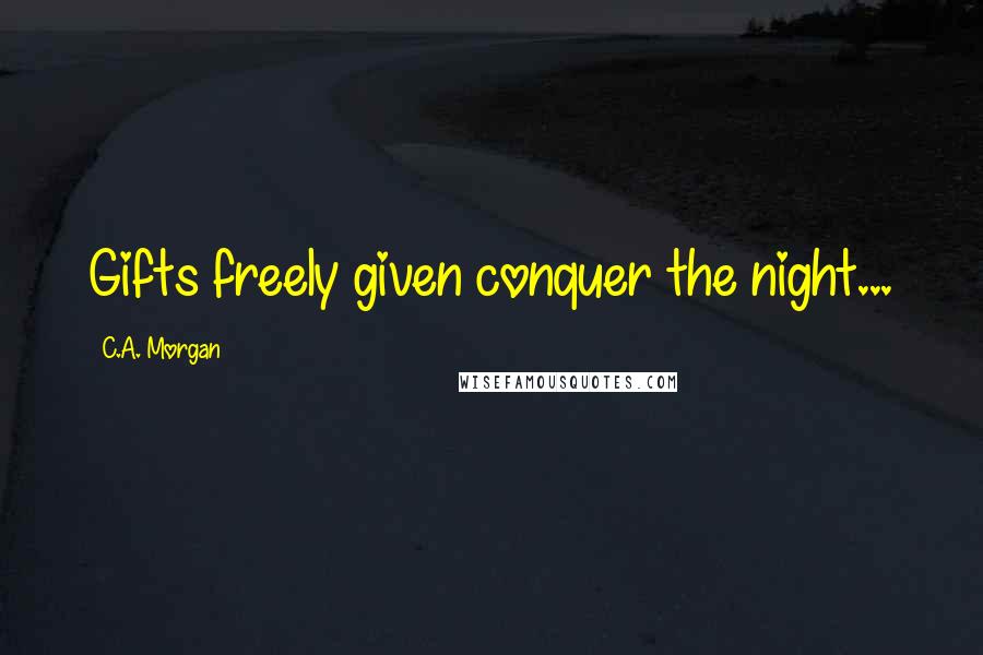 C.A. Morgan Quotes: Gifts freely given conquer the night...