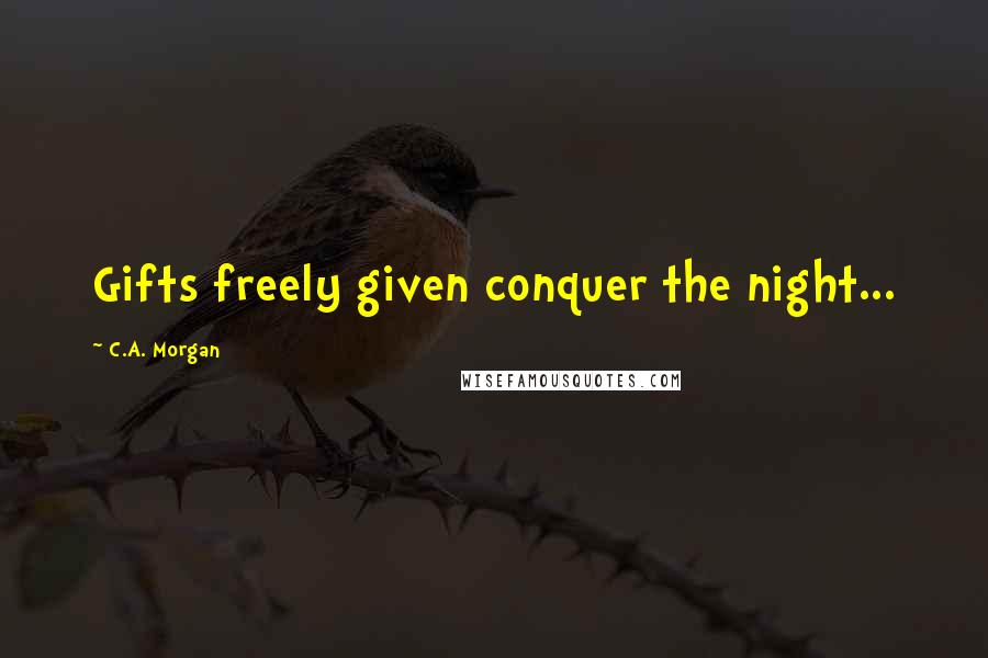 C.A. Morgan Quotes: Gifts freely given conquer the night...