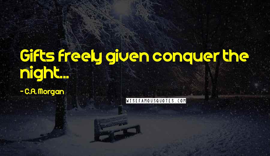 C.A. Morgan Quotes: Gifts freely given conquer the night...