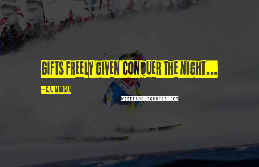 C.A. Morgan Quotes: Gifts freely given conquer the night...