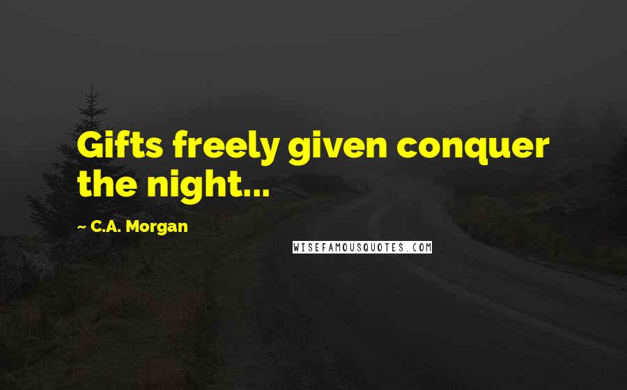 C.A. Morgan Quotes: Gifts freely given conquer the night...