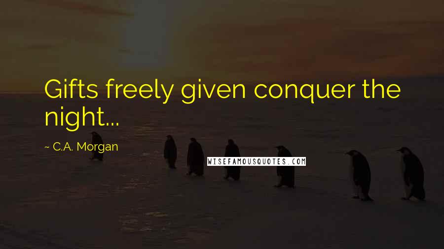 C.A. Morgan Quotes: Gifts freely given conquer the night...