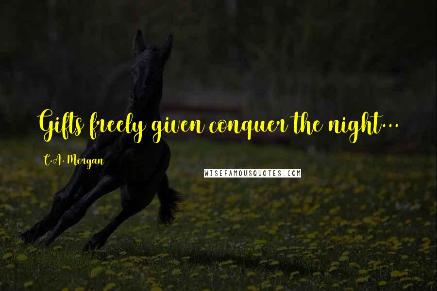 C.A. Morgan Quotes: Gifts freely given conquer the night...
