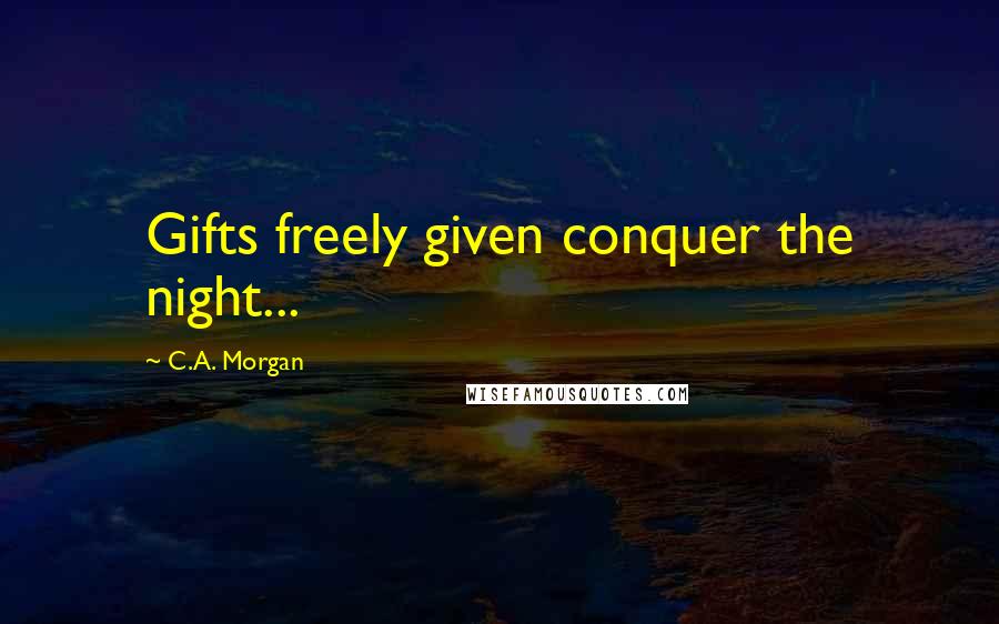 C.A. Morgan Quotes: Gifts freely given conquer the night...