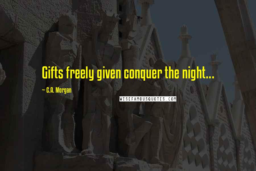 C.A. Morgan Quotes: Gifts freely given conquer the night...