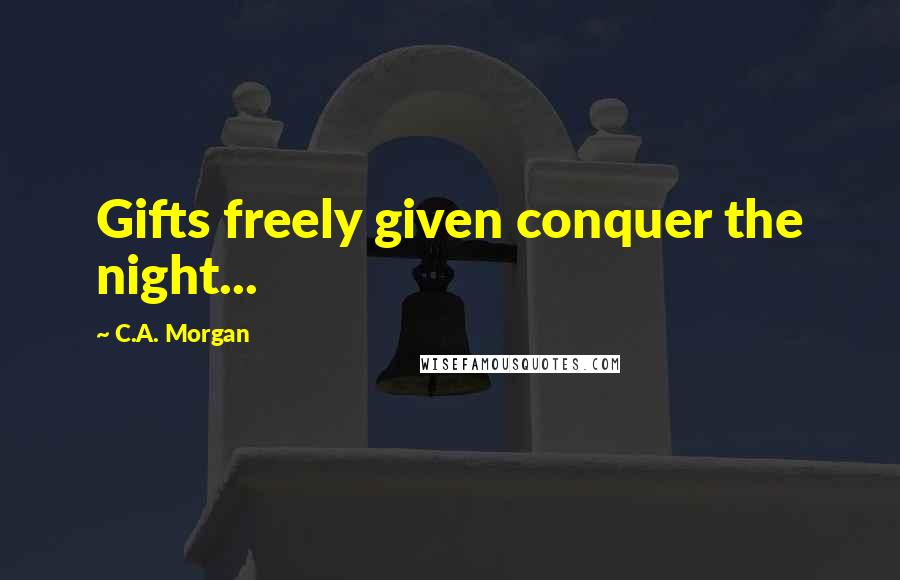 C.A. Morgan Quotes: Gifts freely given conquer the night...