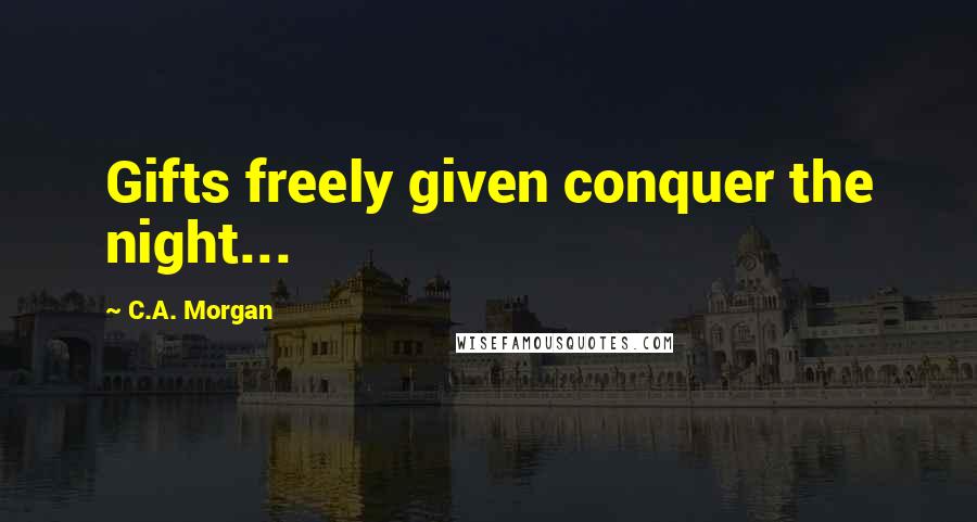 C.A. Morgan Quotes: Gifts freely given conquer the night...