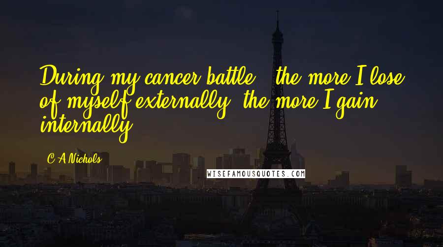 C.A.Nichols Quotes: During my cancer battle, "the more I lose of myself externally, the more I gain internally".