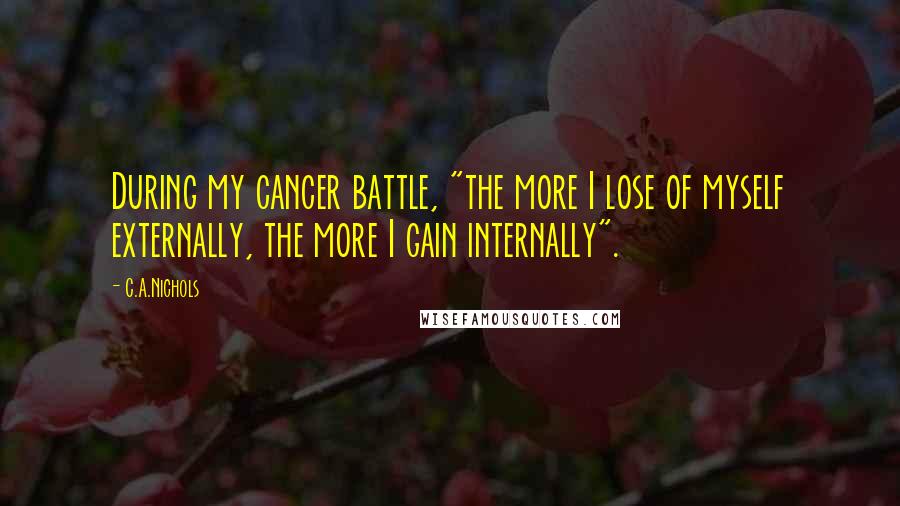 C.A.Nichols Quotes: During my cancer battle, "the more I lose of myself externally, the more I gain internally".