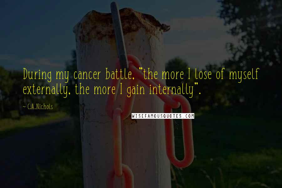 C.A.Nichols Quotes: During my cancer battle, "the more I lose of myself externally, the more I gain internally".