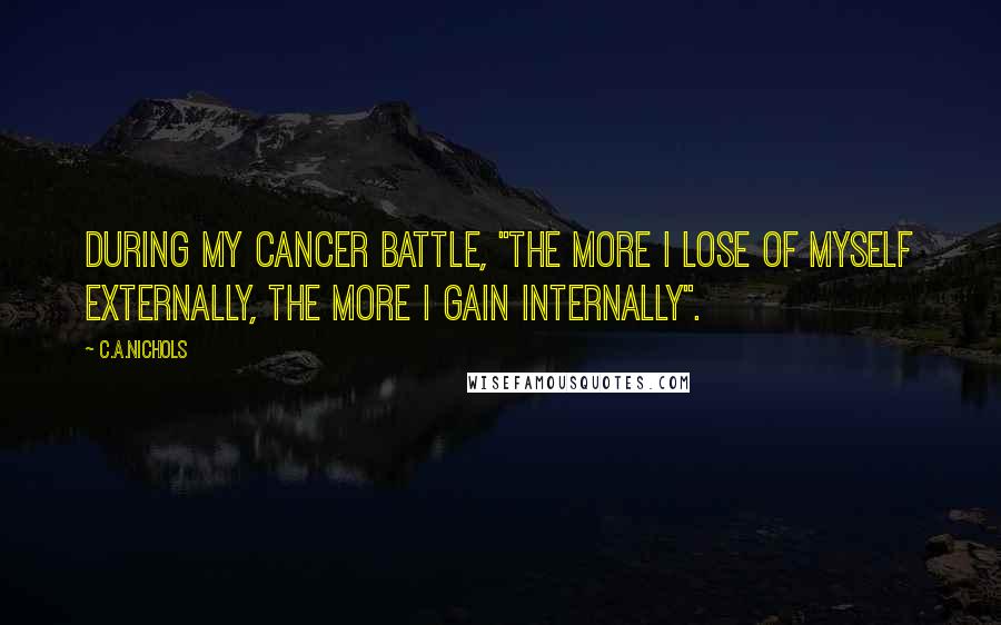 C.A.Nichols Quotes: During my cancer battle, "the more I lose of myself externally, the more I gain internally".