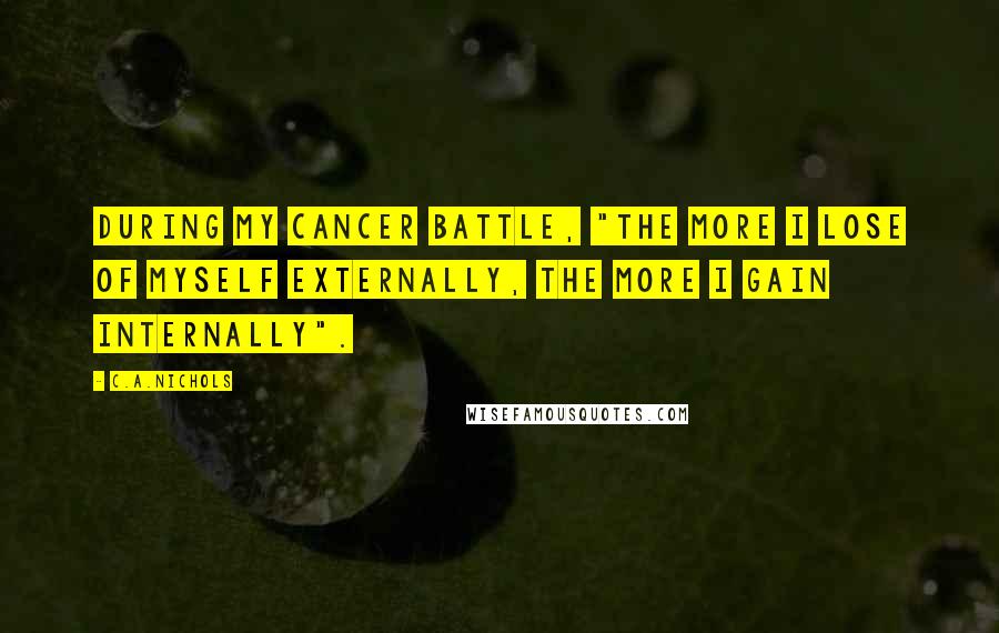C.A.Nichols Quotes: During my cancer battle, "the more I lose of myself externally, the more I gain internally".