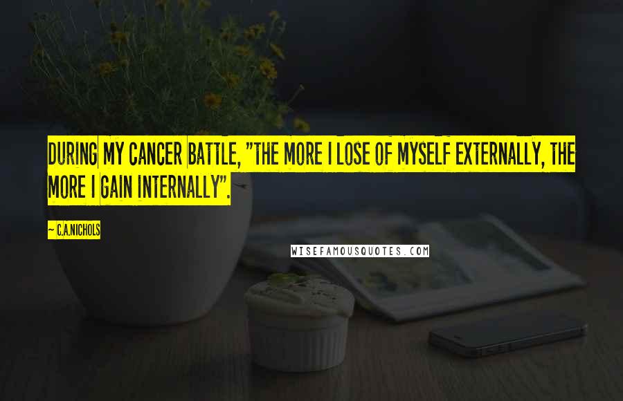 C.A.Nichols Quotes: During my cancer battle, "the more I lose of myself externally, the more I gain internally".