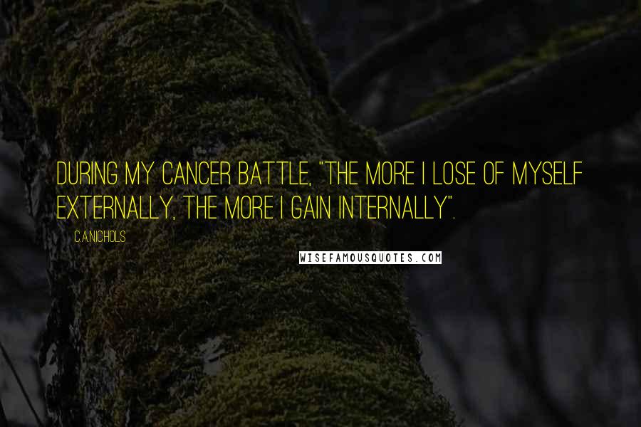 C.A.Nichols Quotes: During my cancer battle, "the more I lose of myself externally, the more I gain internally".