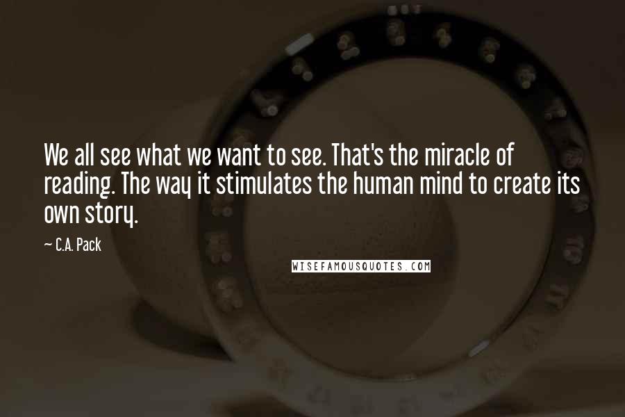 C.A. Pack Quotes: We all see what we want to see. That's the miracle of reading. The way it stimulates the human mind to create its own story.