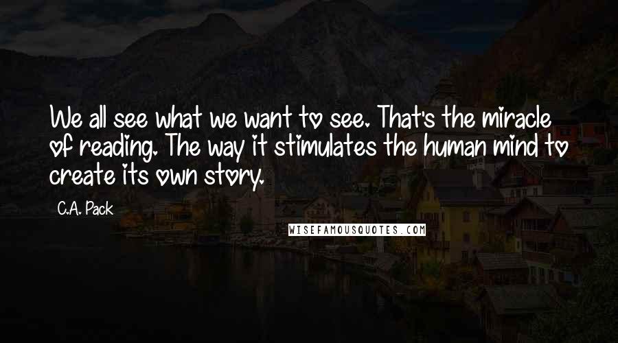 C.A. Pack Quotes: We all see what we want to see. That's the miracle of reading. The way it stimulates the human mind to create its own story.