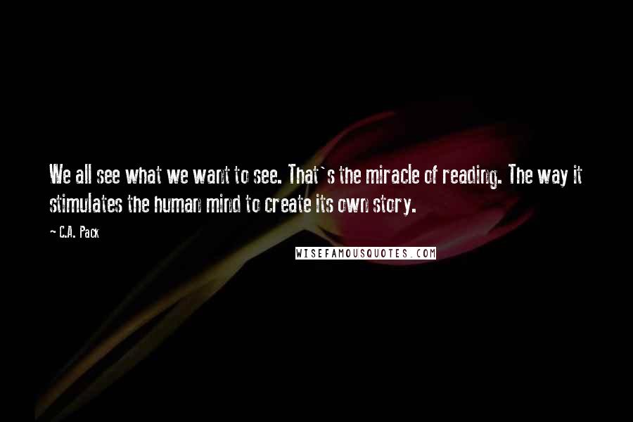 C.A. Pack Quotes: We all see what we want to see. That's the miracle of reading. The way it stimulates the human mind to create its own story.