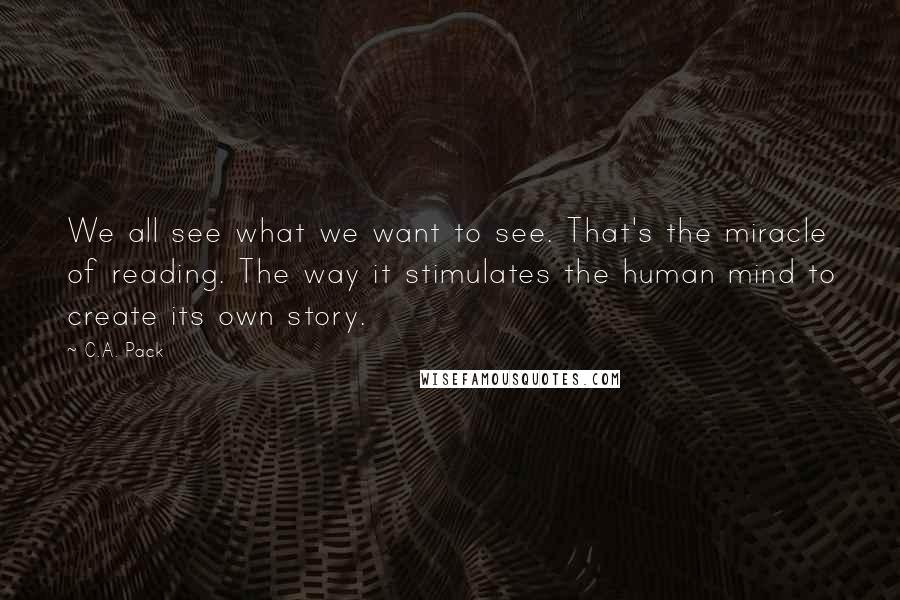 C.A. Pack Quotes: We all see what we want to see. That's the miracle of reading. The way it stimulates the human mind to create its own story.