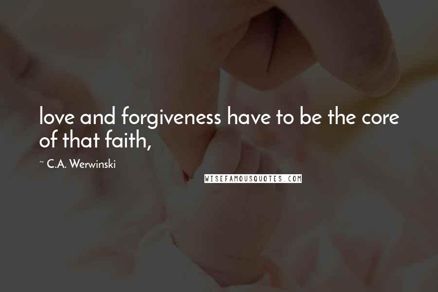 C.A. Werwinski Quotes: love and forgiveness have to be the core of that faith,