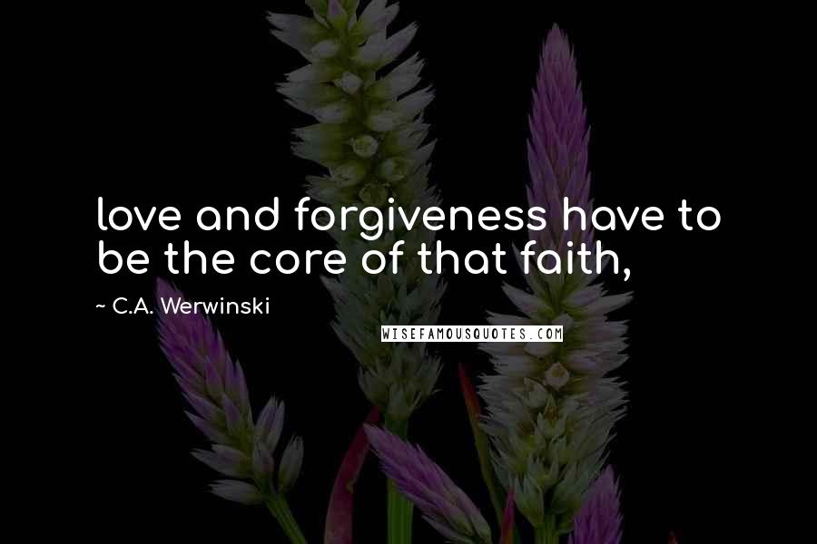 C.A. Werwinski Quotes: love and forgiveness have to be the core of that faith,