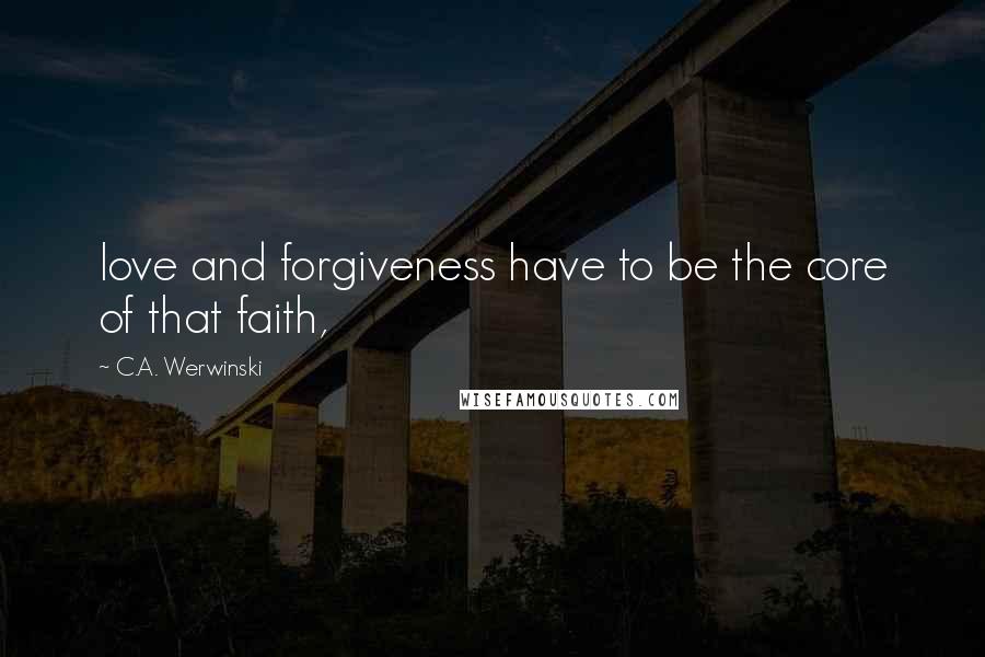 C.A. Werwinski Quotes: love and forgiveness have to be the core of that faith,