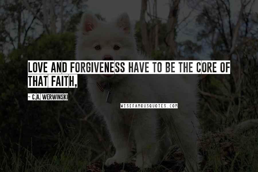 C.A. Werwinski Quotes: love and forgiveness have to be the core of that faith,