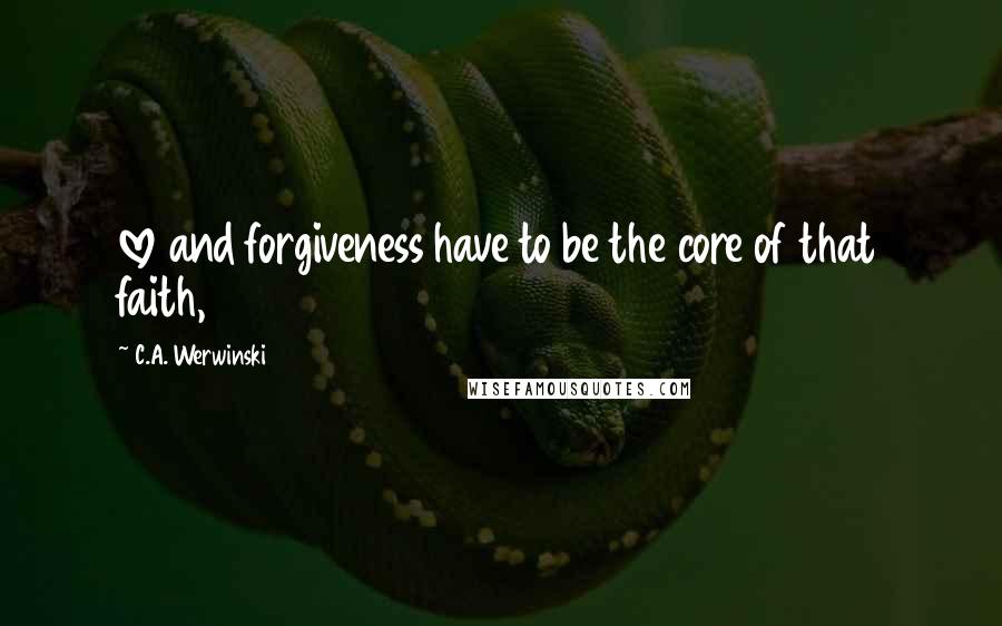 C.A. Werwinski Quotes: love and forgiveness have to be the core of that faith,