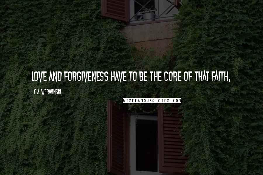 C.A. Werwinski Quotes: love and forgiveness have to be the core of that faith,