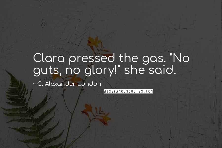 C. Alexander London Quotes: Clara pressed the gas. "No guts, no glory!" she said.